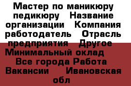 Мастер по маникюру-педикюру › Название организации ­ Компания-работодатель › Отрасль предприятия ­ Другое › Минимальный оклад ­ 1 - Все города Работа » Вакансии   . Ивановская обл.